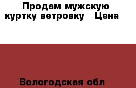 Продам мужскую куртку ветровку › Цена ­ 800 - Вологодская обл., Череповец г. Одежда, обувь и аксессуары » Мужская одежда и обувь   